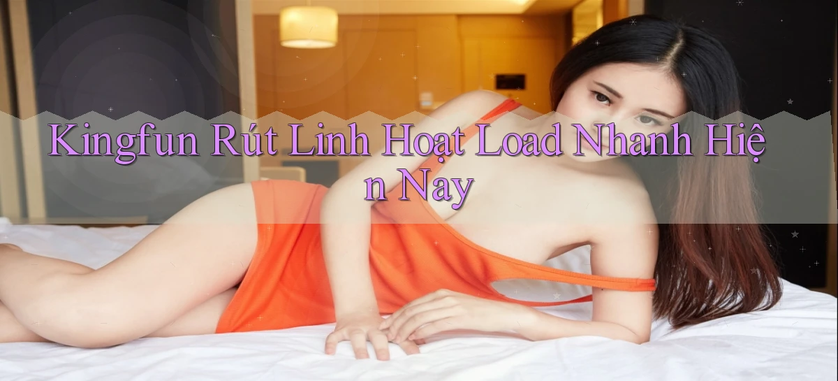 kingfun rút linh hoạt load nhanh hiện nay