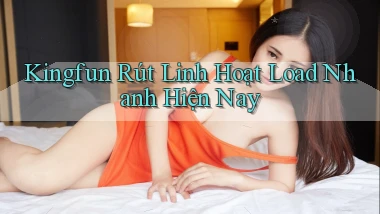 kingfun rút linh hoạt load nhanh hiện nay