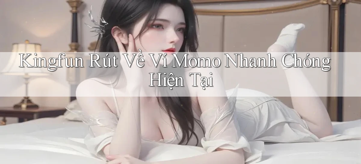 kingfun rút về ví momo nhanh chóng hiện tại