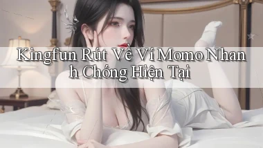 kingfun rút về ví momo nhanh chóng hiện tại