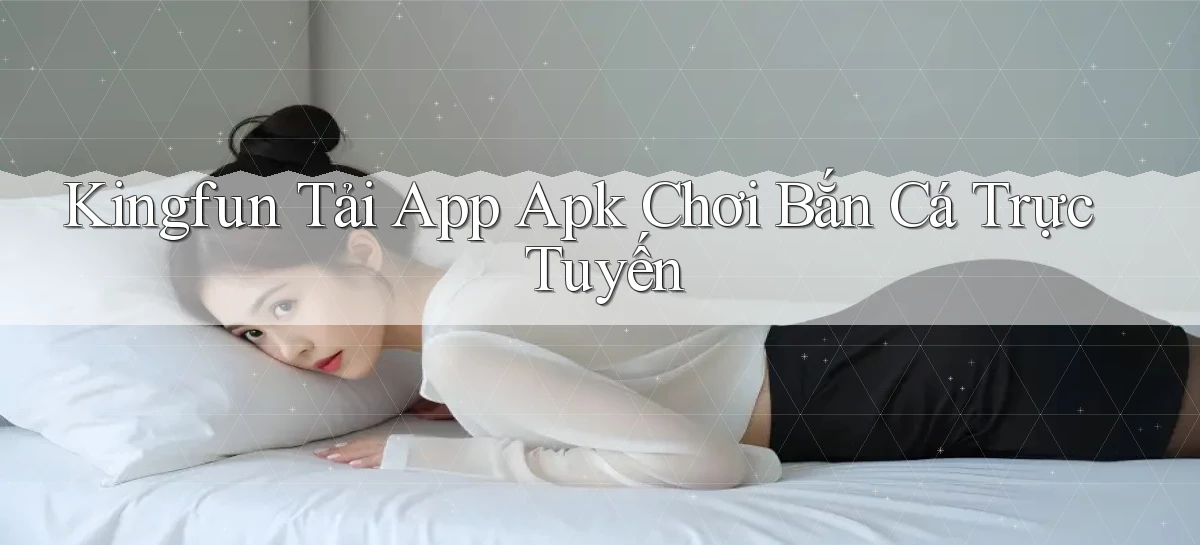 kingfun  tải app apk chơi bắn cá trực tuyến