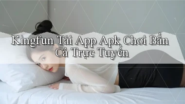 kingfun  tải app apk chơi bắn cá trực tuyến