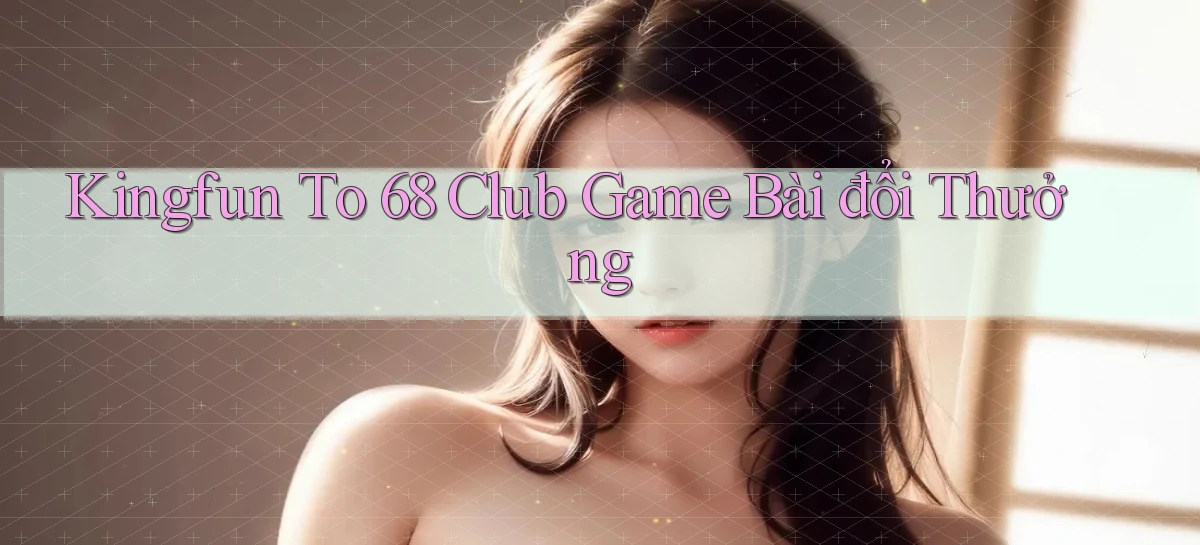 kingfun  to 68 club game bài đổi thưởng