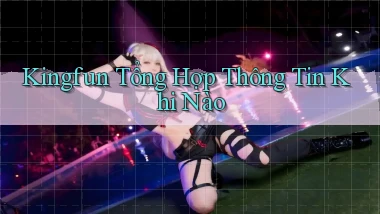 kingfun tổng hợp thông tin khi nào