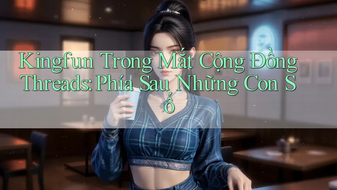 Kingfun Trong Mắt Cộng Đồng Threads: Phía Sau Những Con Số