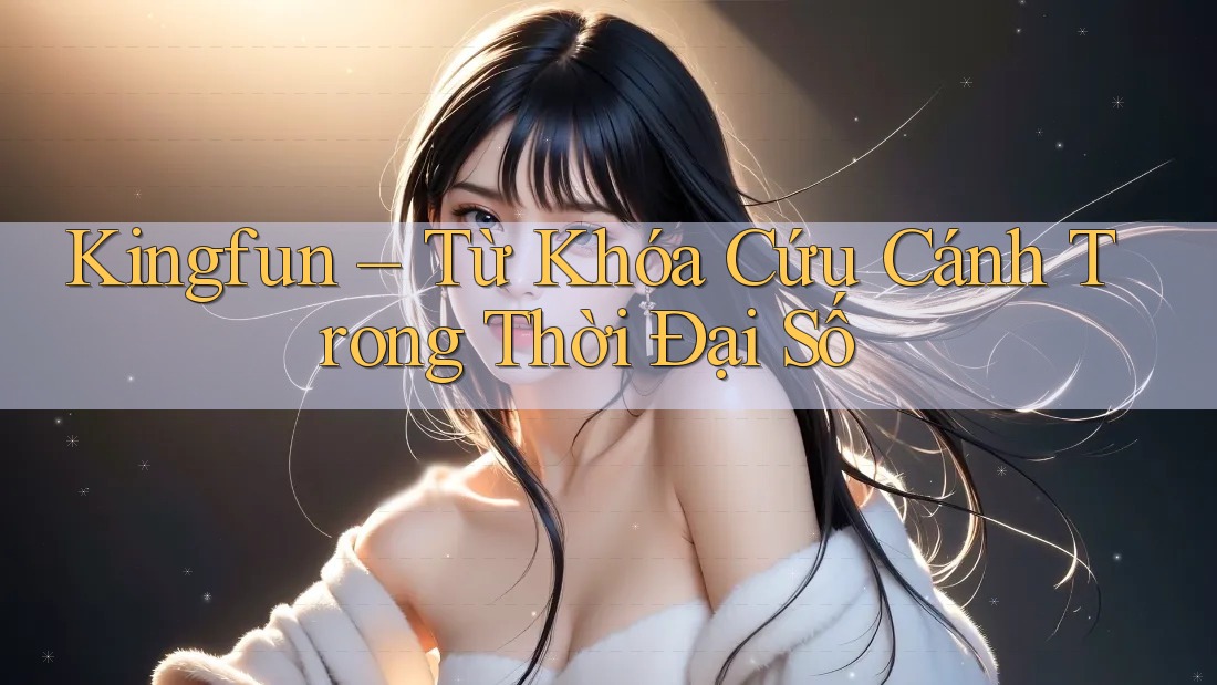 Kingfun – Từ Khóa Cứu Cánh Trong Thời Đại Số Kingfun – Từ Khóa Cứu Cánh Trong Thời Đại Số