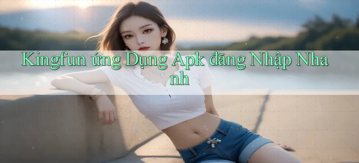 kingfun  ứng dụng apk đăng nhập nhanh