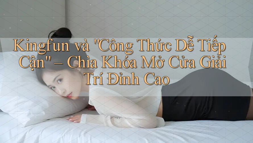 Kingfun và “Công Thức Dễ Tiếp Cận” – Chìa Khóa Mở Cửa Giải Trí Đỉnh Cao Kingfun và “Công Thức Dễ Tiếp Cận” – Chìa Khóa Mở Cửa Giải Trí Đỉnh Cao