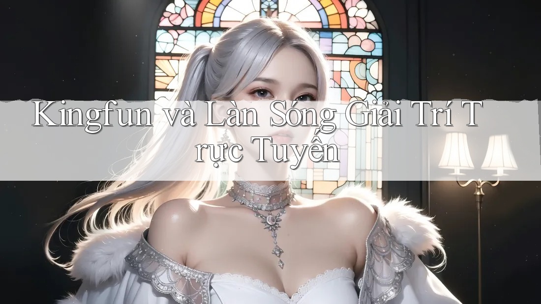 Kingfun và Làn Sóng Giải Trí Trực Tuyến