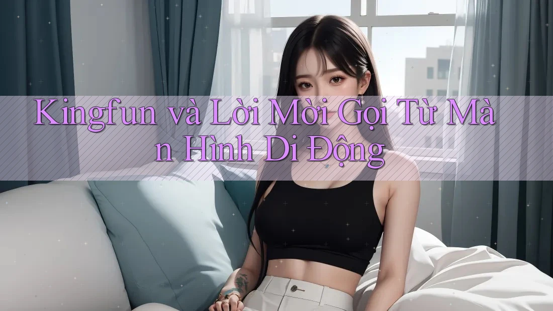 Kingfun và Lời Mời Gọi Từ Màn Hình Di Động Kingfun và Lời Mời Gọi Từ Màn Hình Di Động