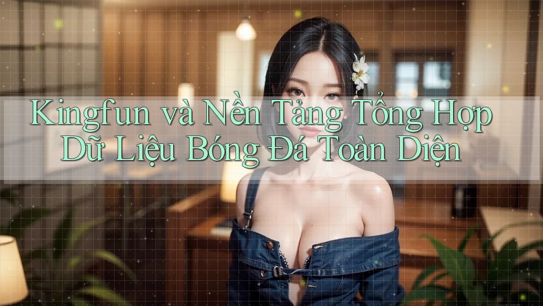 Kingfun và Nền Tảng Tổng Hợp Dữ Liệu Bóng Đá Toàn Diện