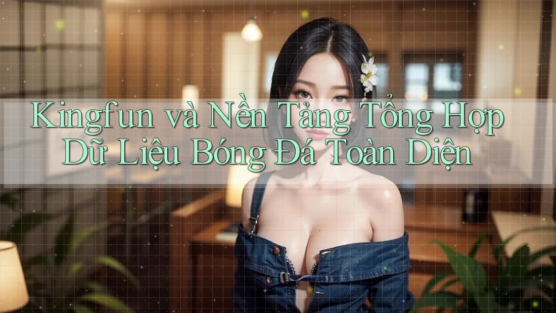 Kingfun và Nền Tảng Tổng Hợp Dữ Liệu Bóng Đá Toàn Diện