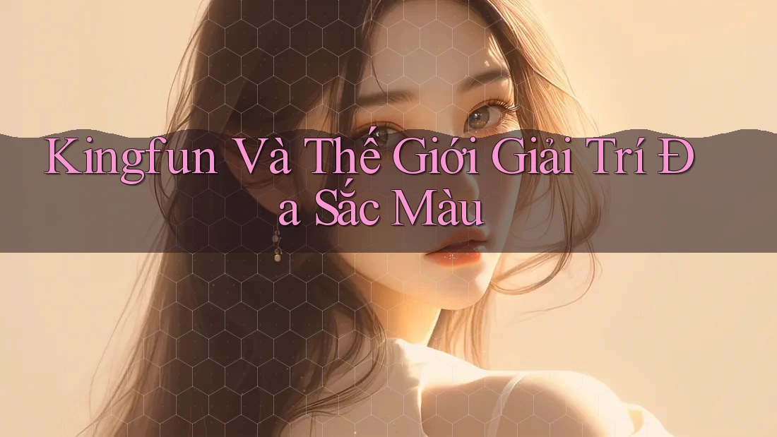 Kingfun Và Thế Giới Giải Trí Đa Sắc Màu