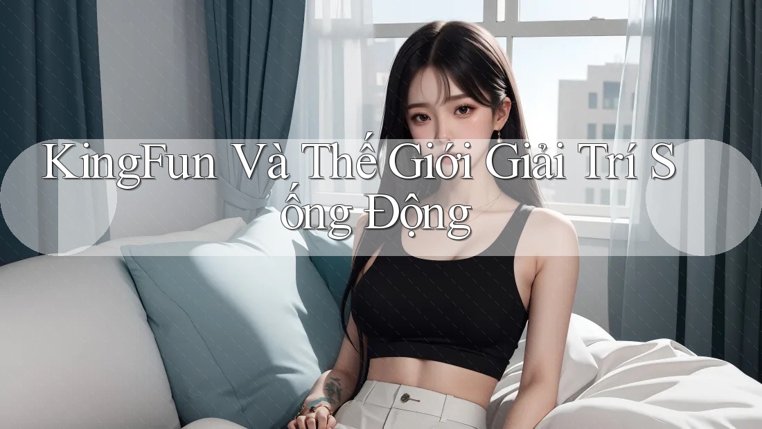 KingFun Và Thế Giới Giải Trí Sống Động KingFun Và Thế Giới Giải Trí Sống Động
