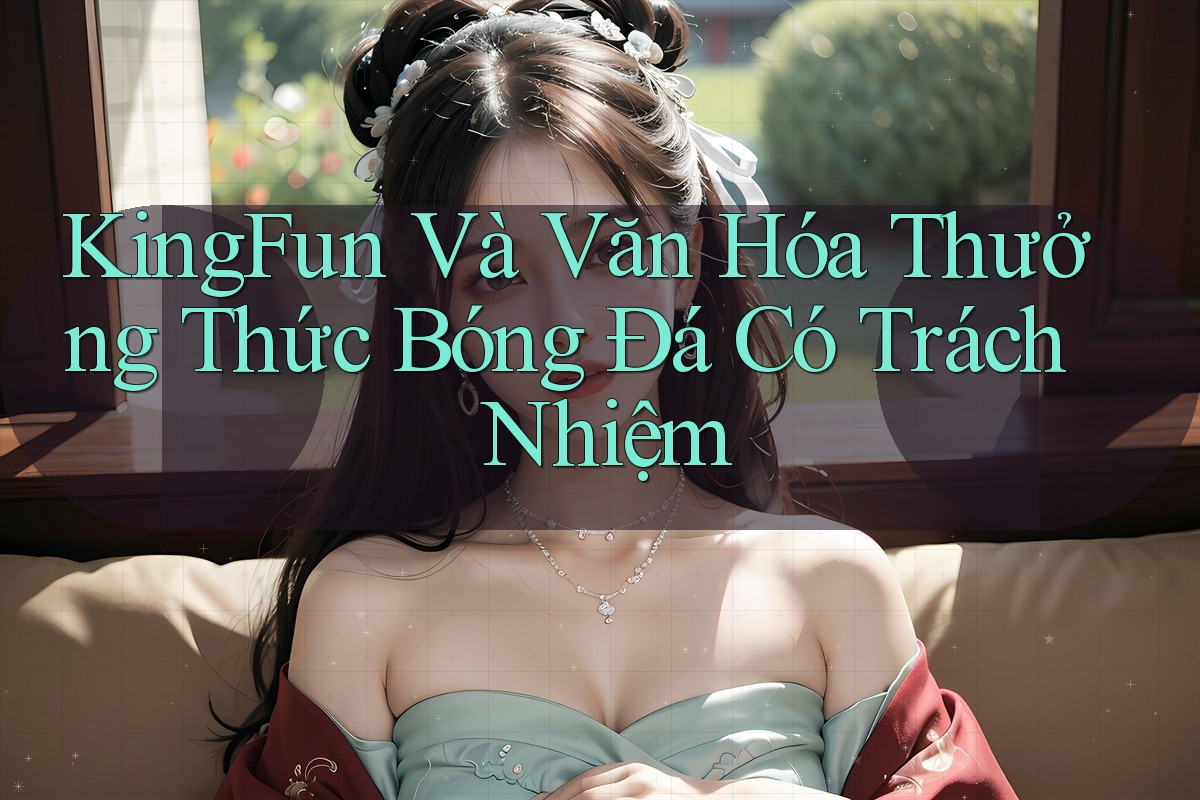 KingFun Và Văn Hóa Thưởng Thức Bóng Đá Có Trách Nhiệm KingFun Và Văn Hóa Thưởng Thức Bóng Đá Có Trách Nhiệm
