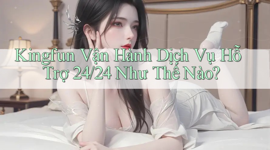 Kingfun Vận Hành Dịch Vụ Hỗ Trợ 24/24 Như Thế Nào? Kingfun Vận Hành Dịch Vụ Hỗ Trợ 24/24 Như Thế Nào?