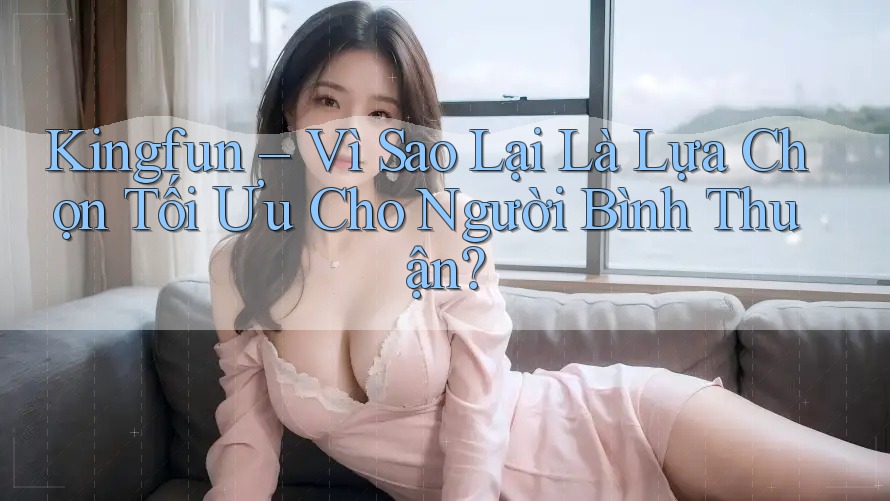 Kingfun – Vì Sao Lại Là Lựa Chọn Tối Ưu Cho Người Bình Thuận? Kingfun – Vì Sao Lại Là Lựa Chọn Tối Ưu Cho Người Bình Thuận?