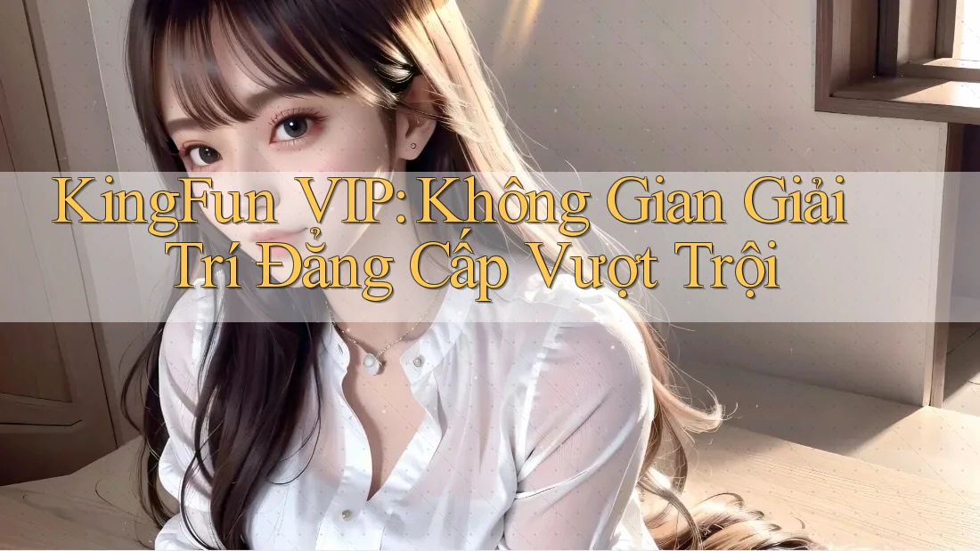 KingFun VIP: Không Gian Giải Trí Đẳng Cấp Vượt Trội KingFun VIP: Không Gian Giải Trí Đẳng Cấp Vượt Trội