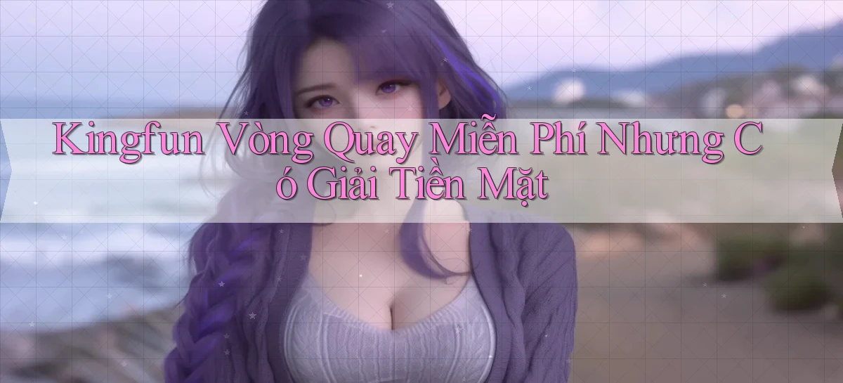 kingfun  vòng quay miễn phí nhưng có giải tiền mặt