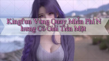 kingfun  vòng quay miễn phí nhưng có giải tiền mặt