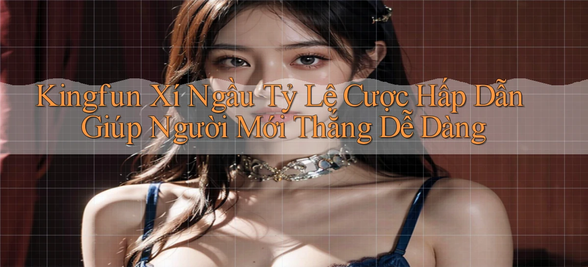 kingfun  xí ngầu tỷ lệ cược hấp dẫn giúp người mới thắng dễ dàng