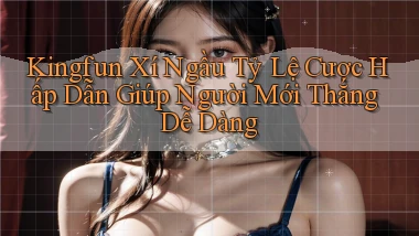 kingfun  xí ngầu tỷ lệ cược hấp dẫn giúp người mới thắng dễ dàng