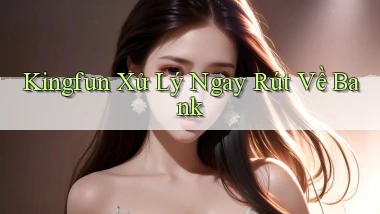 kingfun xử lý ngay rút về bank