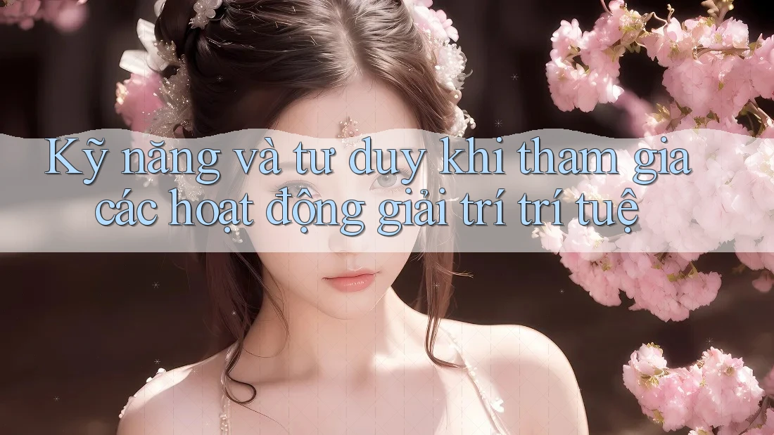 Kỹ năng và tư duy khi tham gia các hoạt động giải trí trí tuệ Kỹ năng và tư duy khi tham gia các hoạt động giải trí trí tuệ