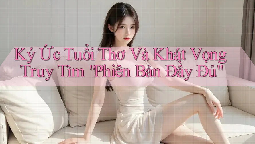 Ký Ức Tuổi Thơ Và Khát Vọng Truy Tìm “Phiên Bản Đầy Đủ” Ký Ức Tuổi Thơ Và Khát Vọng Truy Tìm “Phiên Bản Đầy Đủ”