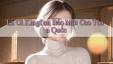 là gì kingfun bảo mật cao toàn quốc