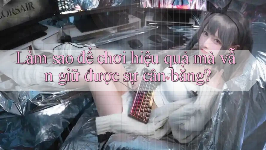 Làm sao để chơi hiệu quả mà vẫn giữ được sự cân bằng?