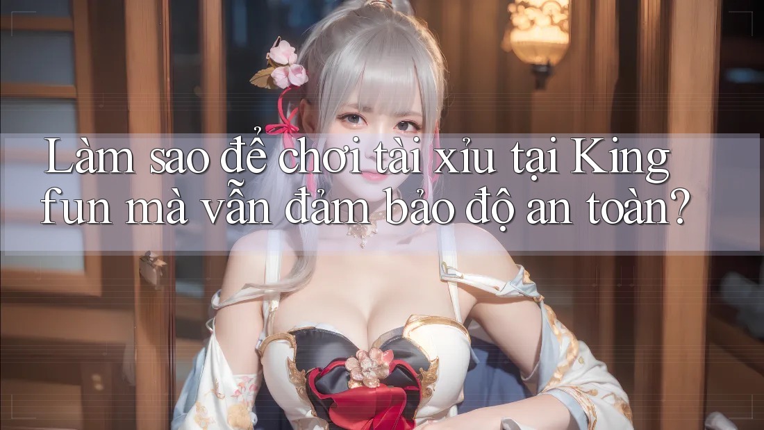 Làm sao để chơi tài xỉu tại Kingfun mà vẫn đảm bảo độ an toàn? Làm sao để chơi tài xỉu tại Kingfun mà vẫn đảm bảo độ an toàn?