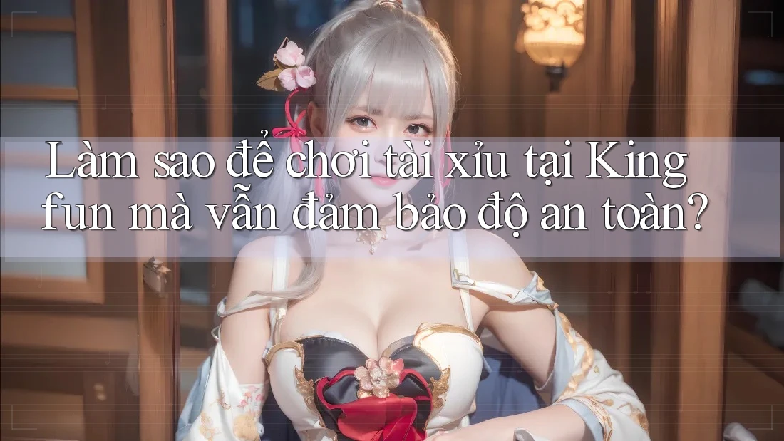 Làm sao để chơi tài xỉu tại Kingfun mà vẫn đảm bảo độ an toàn?