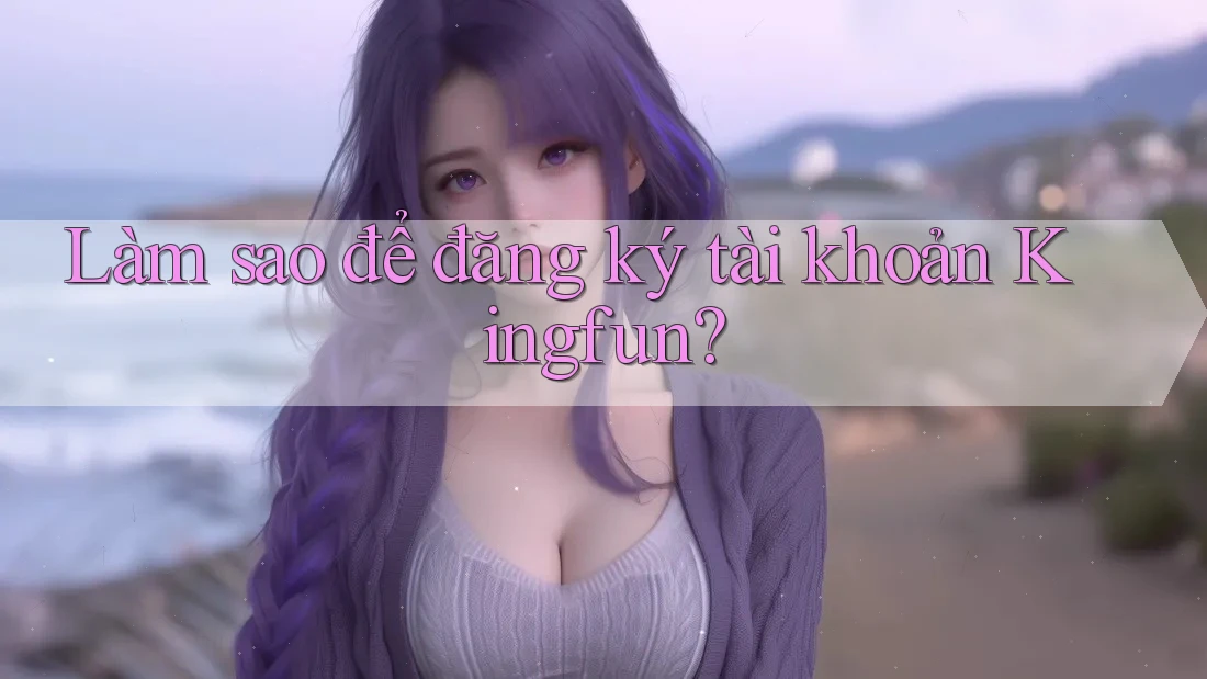 Làm sao để đăng ký tài khoản kingfun?