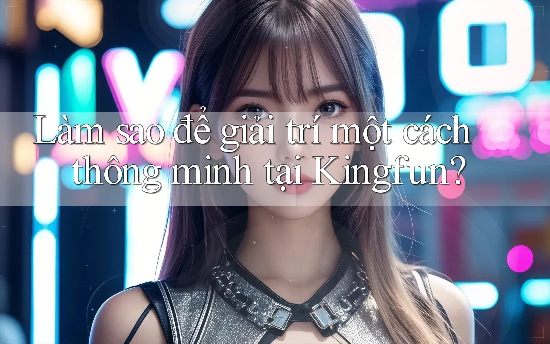 Làm sao để giải trí một cách thông minh tại Kingfun? Làm sao để giải trí một cách thông minh tại Kingfun?