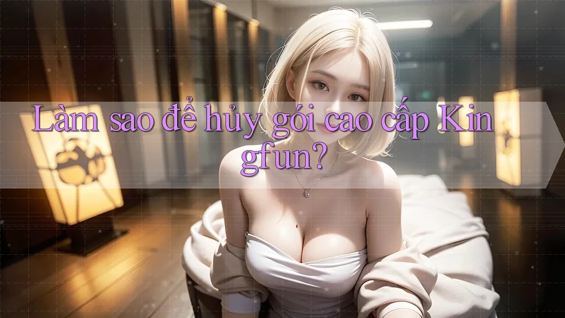 Làm sao để hủy gói cao cấp Kingfun? Làm sao để hủy gói cao cấp Kingfun?