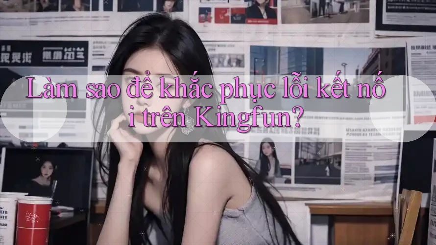 Làm sao để khắc phục lỗi kết nối trên Kingfun?