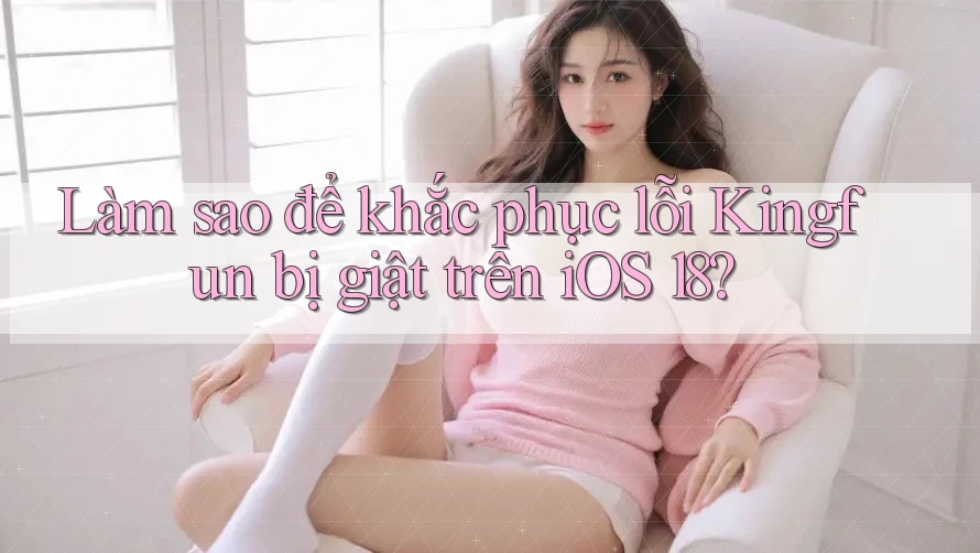 Làm sao để khắc phục lỗi Kingfun bị giật trên iOS 18?