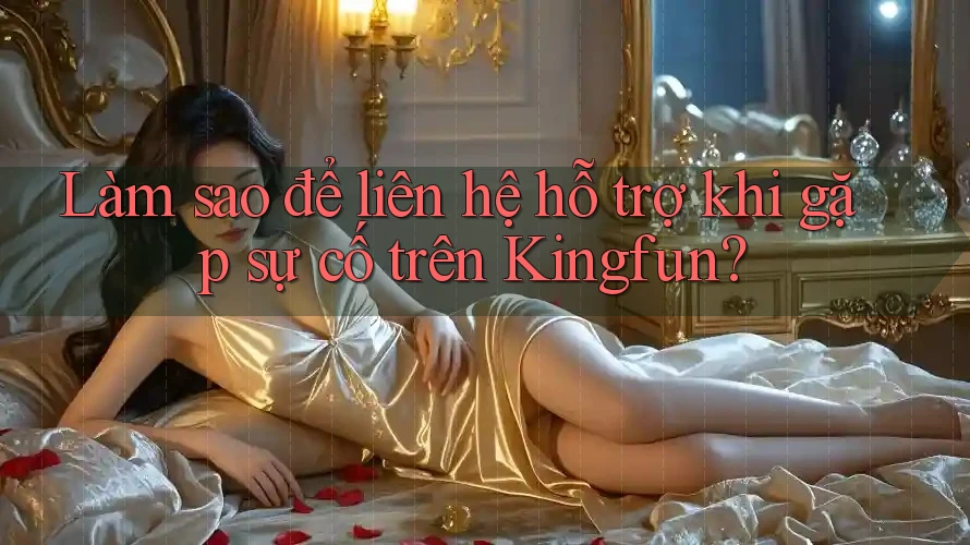 Làm sao để liên hệ hỗ trợ khi gặp sự cố trên Kingfun?
