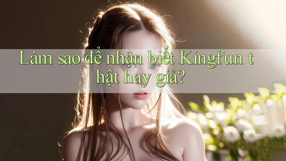 Làm sao để nhận biết Kingfun thật hay giả? Làm sao để nhận biết Kingfun thật hay giả?