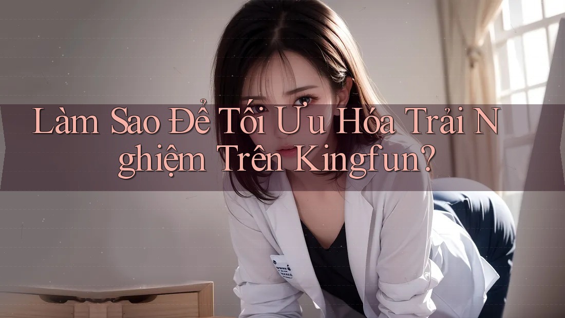 Làm Sao Để Tối Ưu Hóa Trải Nghiệm Trên Kingfun?