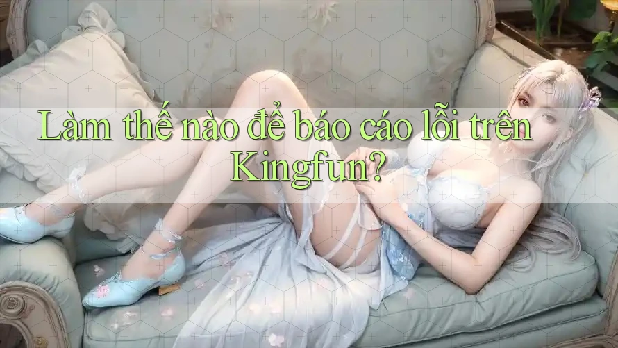 Làm thế nào để báo cáo lỗi trên Kingfun? Làm thế nào để báo cáo lỗi trên Kingfun?