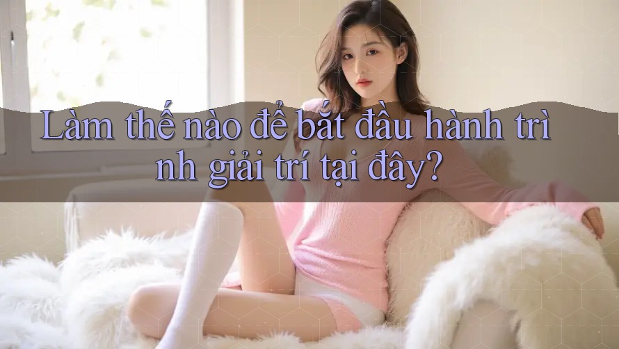 Làm thế nào để bắt đầu hành trình giải trí tại đây? Làm thế nào để bắt đầu hành trình giải trí tại đây?