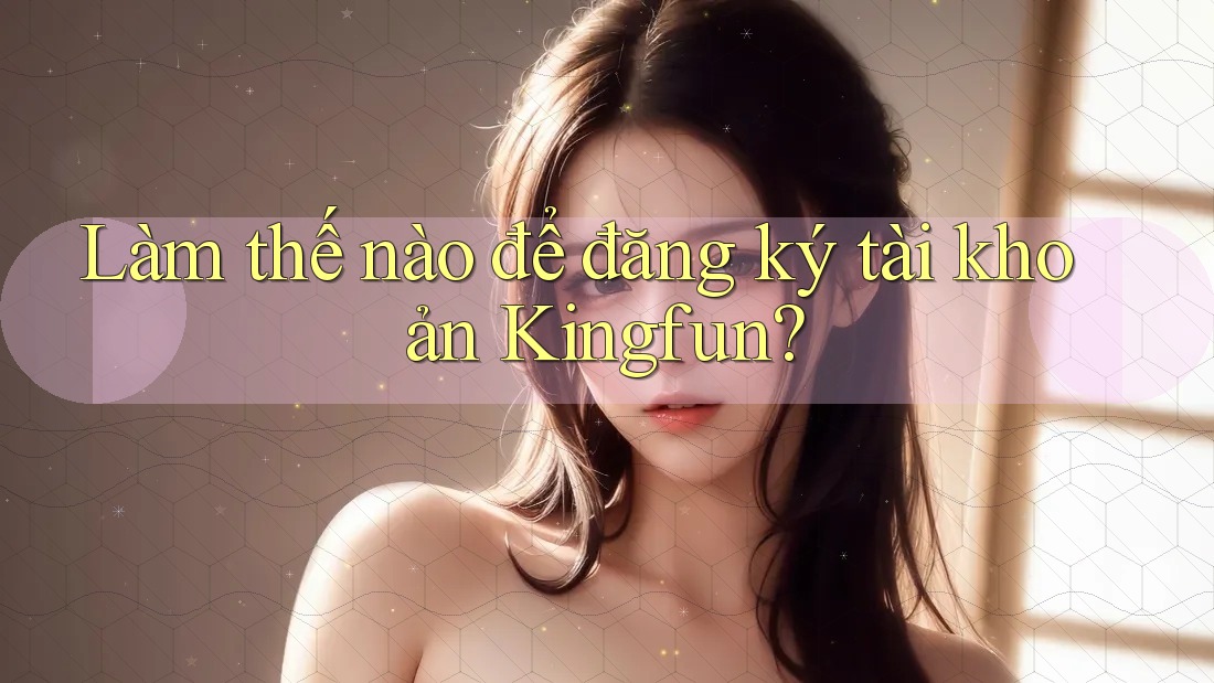 Làm thế nào để đăng ký tài khoản Kingfun? Làm thế nào để đăng ký tài khoản Kingfun?