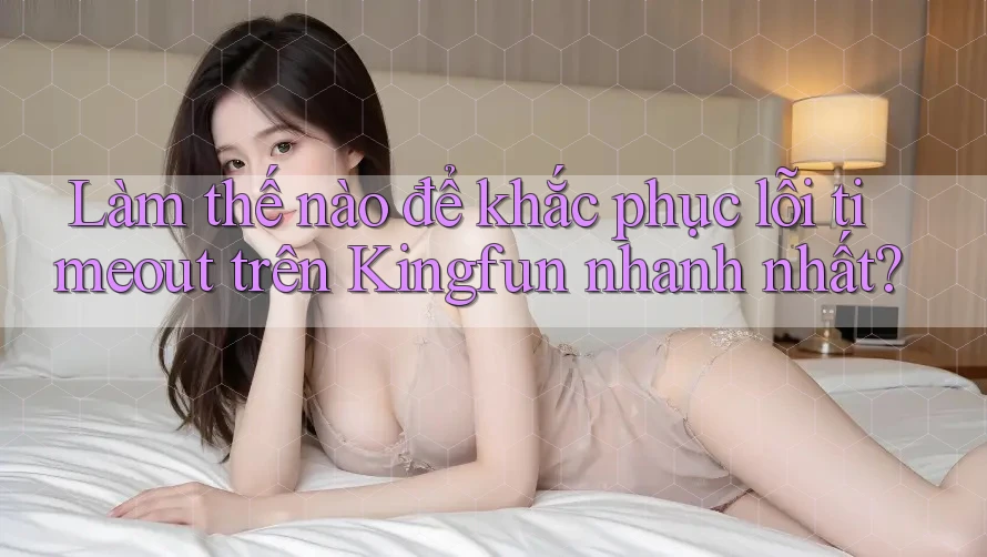 Làm thế nào để khắc phục lỗi timeout trên Kingfun nhanh nhất? Làm thế nào để khắc phục lỗi timeout trên Kingfun nhanh nhất?