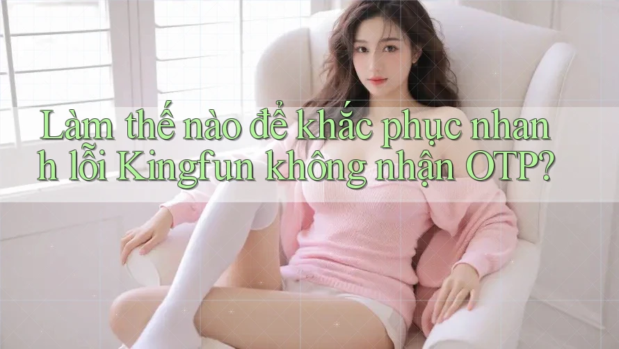Làm thế nào để khắc phục nhanh lỗi Kingfun không nhận OTP? Làm thế nào để khắc phục nhanh lỗi Kingfun không nhận OTP?