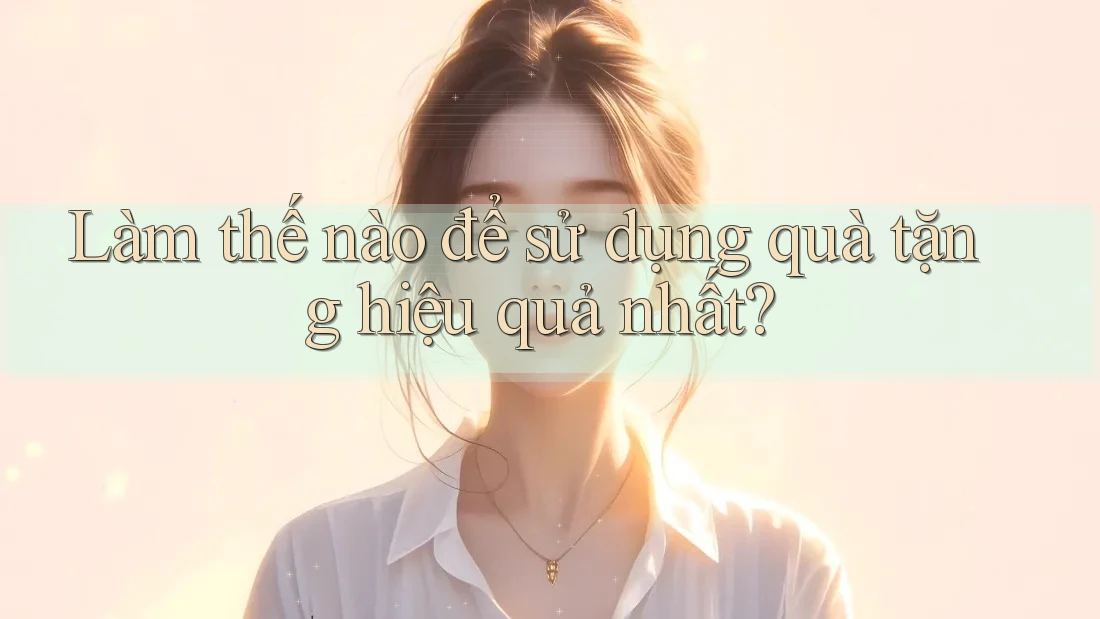 Làm thế nào để sử dụng quà tặng hiệu quả nhất?