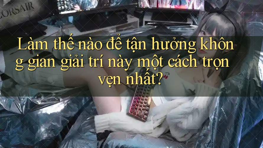 Làm thế nào để tận hưởng không gian giải trí này một cách trọn vẹn nhất? Làm thế nào để tận hưởng không gian giải trí này một cách trọn vẹn nhất?