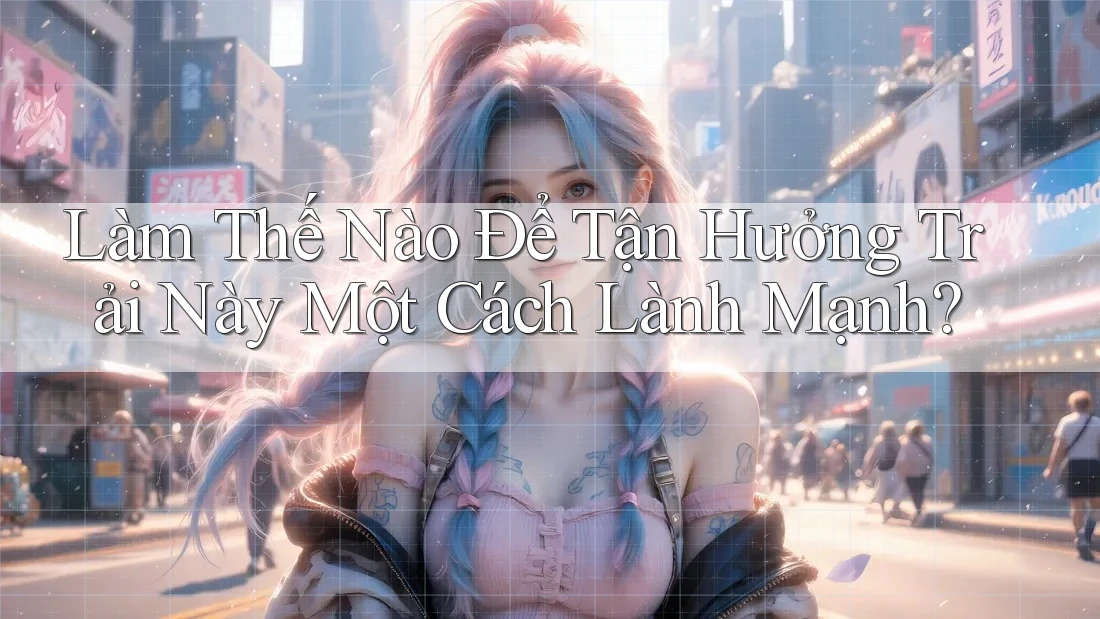 Làm Thế Nào Để Tận Hưởng Trải Này Một Cách Lành Mạnh? Làm Thế Nào Để Tận Hưởng Trải Này Một Cách Lành Mạnh?