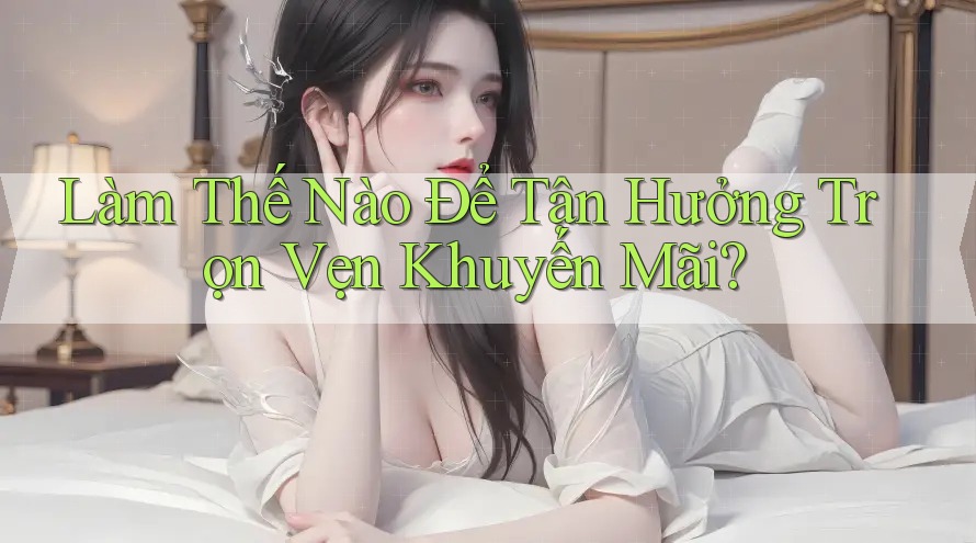 Làm Thế Nào Để Tận Hưởng Trọn Vẹn Khuyến Mãi?